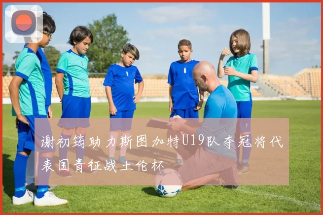 谢初筠助力斯图加特U19队夺冠将代表国青征战土伦杯