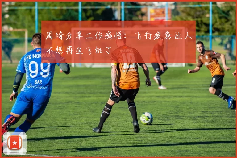 周琦分享工作感悟：飞行疲惫让人不想再坐飞机了
