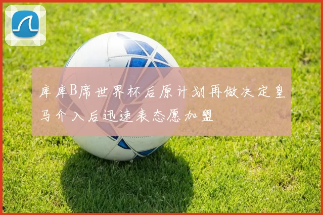 库库B席世界杯后原计划再做决定皇马介入后迅速表态愿加盟