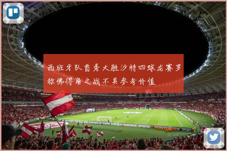 西班牙队首秀大胜沙特四球龙赛罗称佛得角之战不具参考价值