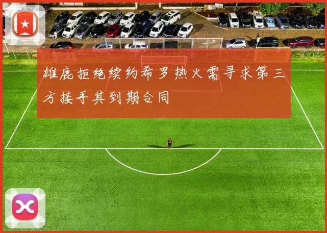 雄鹿拒绝续约希罗热火需寻求第三方接手其到期合同