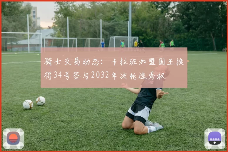 骑士交易动态:卡拉班加盟国王换得34号签与2032年次轮选秀权