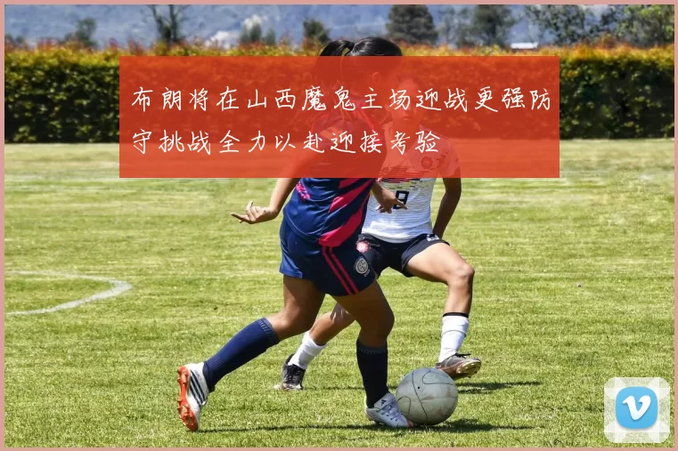 布朗将在山西魔鬼主场迎战更强防守挑战全力以赴迎接考验