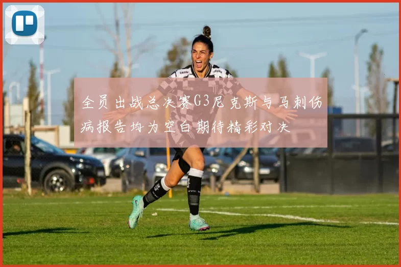 全员出战总决赛G3尼克斯与马刺伤病报告均为空白期待精彩对决