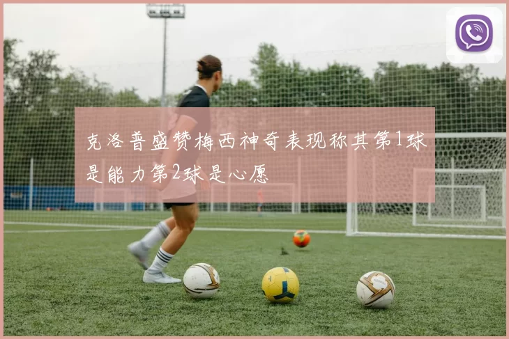 克洛普盛赞梅西神奇表现称其第1球是能力第2球是心愿