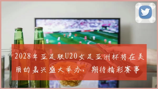 2028年亚足联U20女足亚洲杯将在美丽的嘉兴盛大举办，期待精彩赛事来临