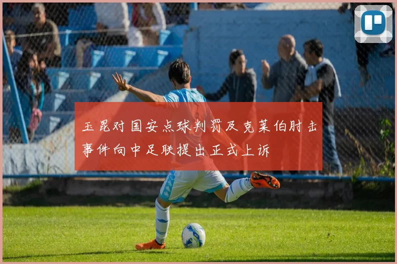 玉昆对国安点球判罚及克莱伯肘击事件向中足联提出正式上诉