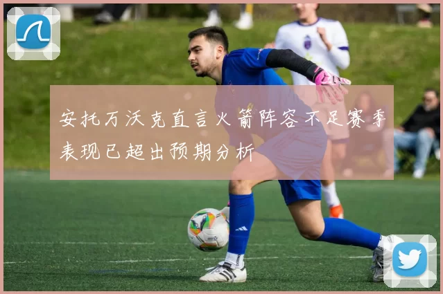 安托万沃克直言火箭阵容不足赛季表现已超出预期分析
