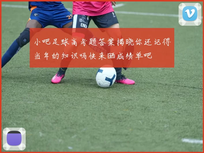 小吧足球高考题答案揭晓你还记得当年的知识吗快来晒成绩单吧