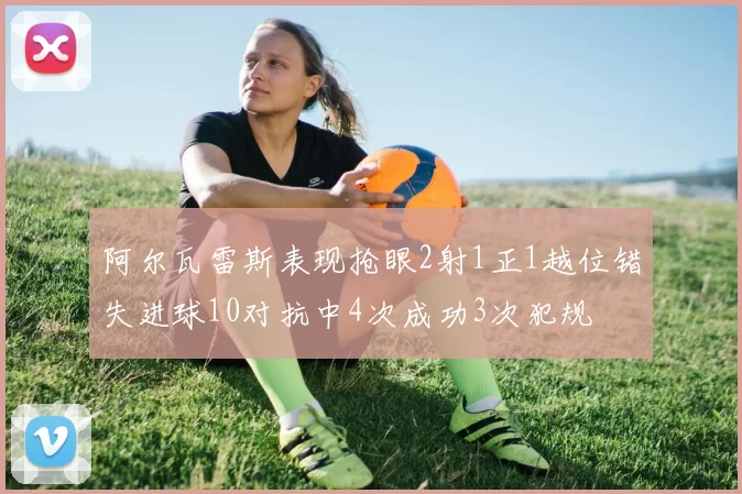 阿尔瓦雷斯表现抢眼2射1正1越位错失进球10对抗中4次成功3次犯规