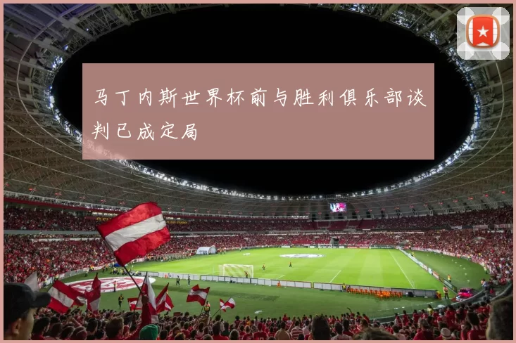 马丁内斯世界杯前与胜利俱乐部谈判已成定局