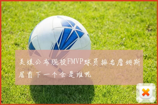 美媒公布现役FMVP球员排名詹姆斯居首下一个会是谁呢