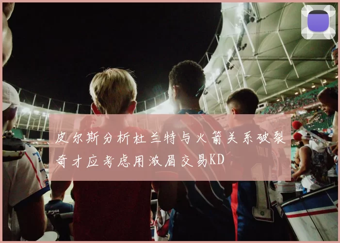 皮尔斯分析杜兰特与火箭关系破裂奇才应考虑用浓眉交易KD