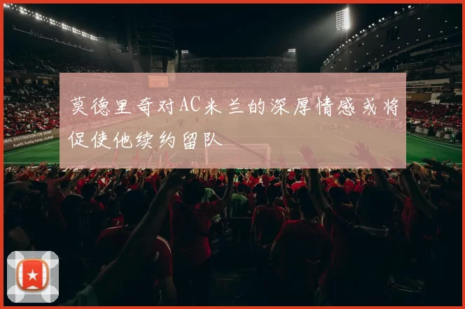 莫德里奇对AC米兰的深厚情感或将促使他续约留队