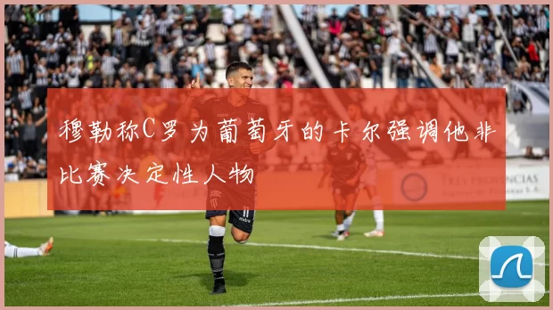 穆勒称C罗为葡萄牙的卡尔强调他非比赛决定性人物