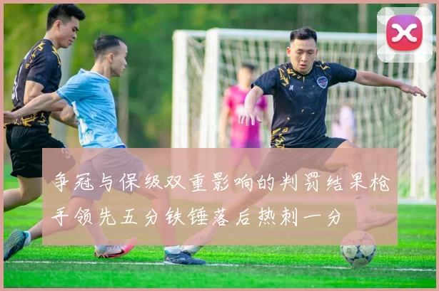 争冠与保级双重影响的判罚结果枪手领先五分铁锤落后热刺一分