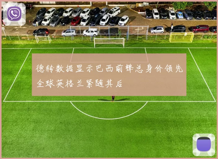 德转数据显示巴西前锋总身价领先全球英格兰紧随其后