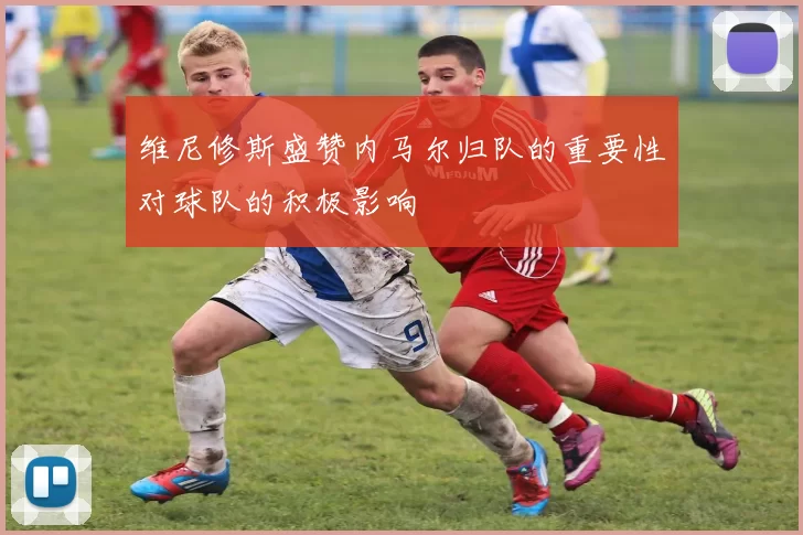 维尼修斯盛赞内马尔归队的重要性对球队的积极影响