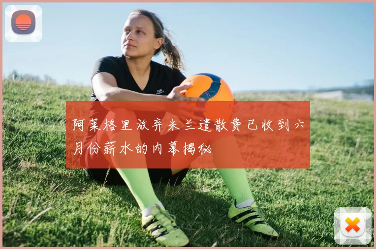 阿莱格里放弃米兰遣散费已收到六月份薪水的内幕揭秘