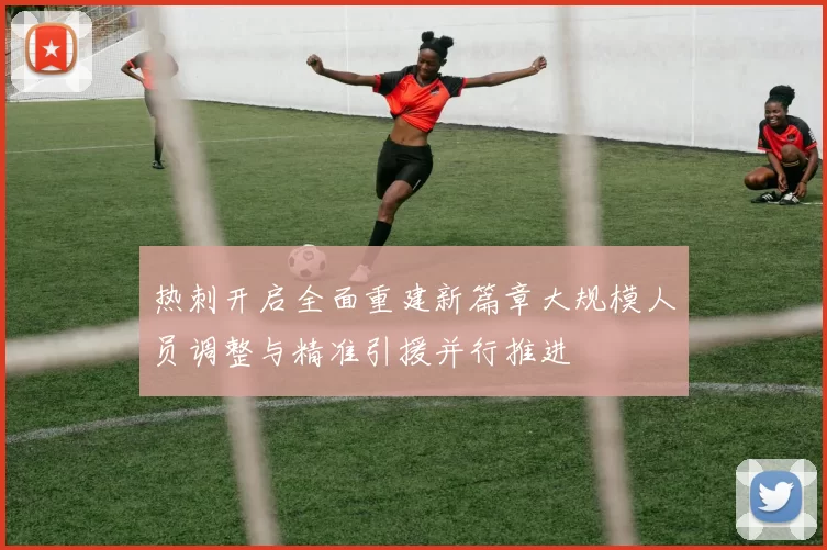 热刺开启全面重建新篇章大规模人员调整与精准引援并行推进
