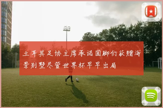 土耳其足协主席承诺国脚们获赠海景别墅尽管世界杯早早出局