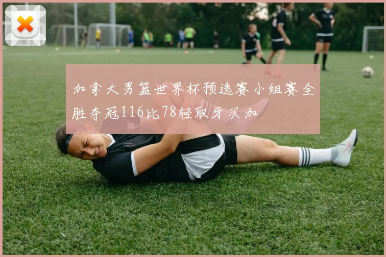 加拿大男篮世界杯预选赛小组赛全胜夺冠116比78轻取牙买加